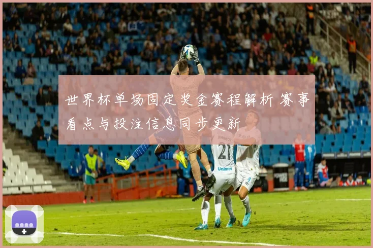 世界杯单场固定奖金赛程解析 赛事看点与投注信息同步更新