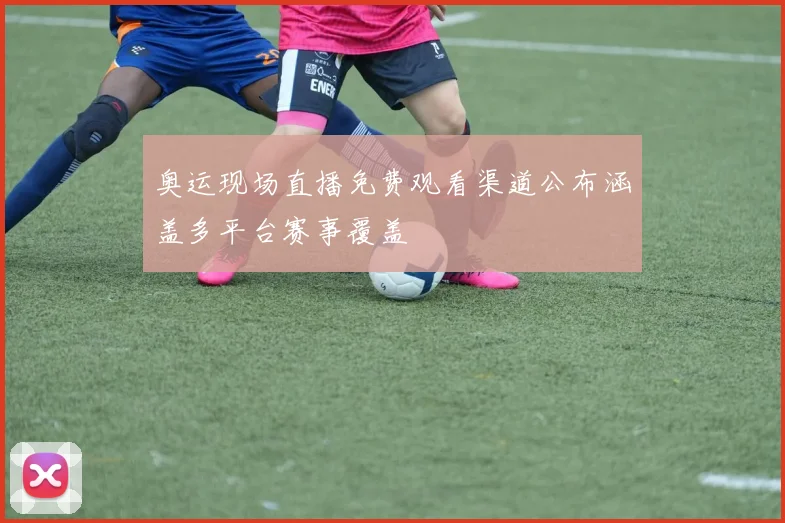 奥运现场直播免费观看渠道公布涵盖多平台赛事覆盖