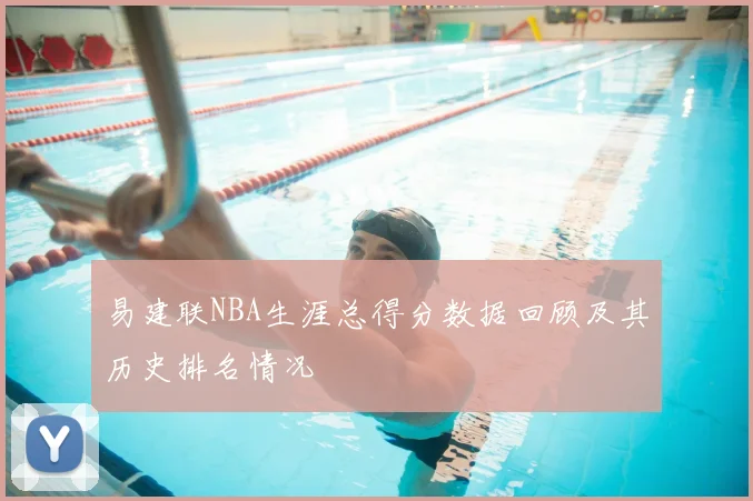 易建联NBA生涯总得分数据回顾及其历史排名情况