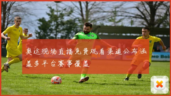 奥运现场直播免费观看渠道公布涵盖多平台赛事覆盖