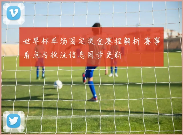 世界杯单场固定奖金赛程解析 赛事看点与投注信息同步更新