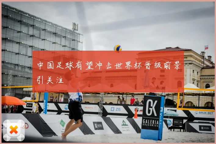 中国足球有望冲击世界杯晋级前景引关注