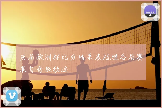 历届欧洲杯比分结果表梳理各届赛果与晋级轨迹