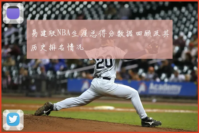 易建联NBA生涯总得分数据回顾及其历史排名情况