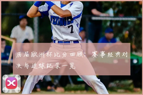 历届欧洲杯比分回顾:赛事经典对决与进球纪录一览